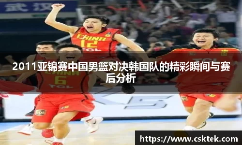 2011亚锦赛中国男篮对决韩国队的精彩瞬间与赛后分析